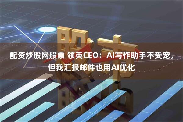 配资炒股网股票 领英CEO：AI写作助手不受宠，但我汇报邮件也用AI优化
