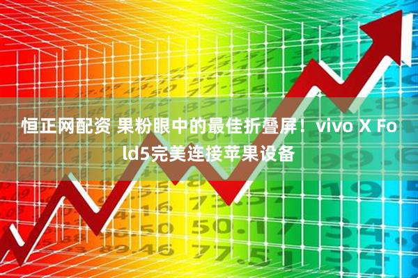 恒正网配资 果粉眼中的最佳折叠屏！vivo X Fold5完美连接苹果设备