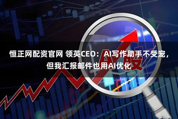 恒正网配资官网 领英CEO：AI写作助手不受宠，但我汇报邮件也用AI优化