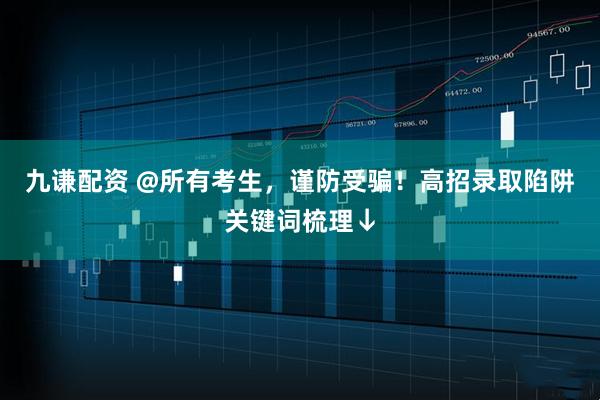 九谦配资 @所有考生，谨防受骗！高招录取陷阱关键词梳理↓
