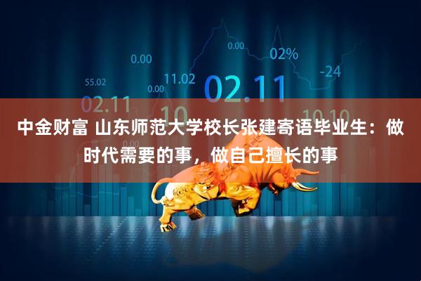 中金财富 山东师范大学校长张建寄语毕业生：做时代需要的事，做自己擅长的事