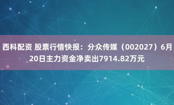 西科配资 股票行情快报：分众传媒（002027）6月20日主力资金净卖出7914.82万元