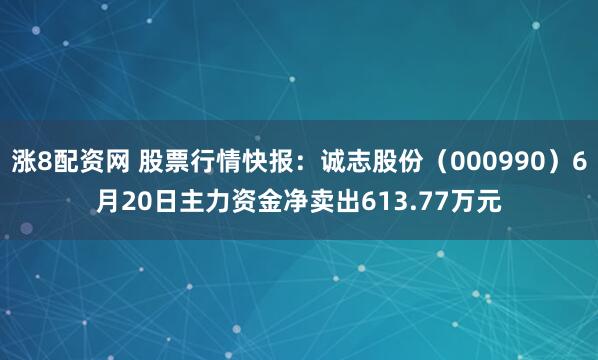涨8配资网 股票行情快报：诚志股份（000990）6月20日主力资金净卖出613.77万元