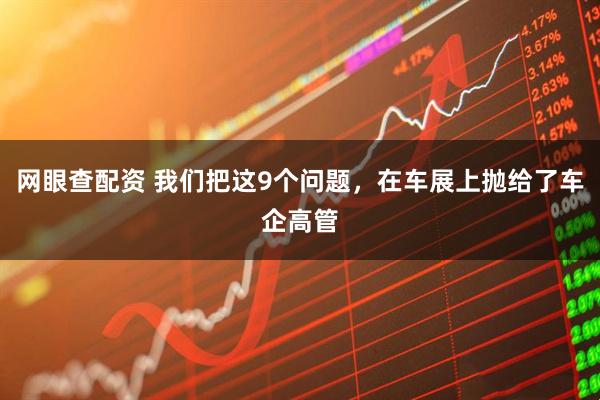 网眼查配资 我们把这9个问题，在车展上抛给了车企高管