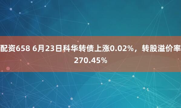配资658 6月23日科华转债上涨0.02%，转股溢价率270.45%