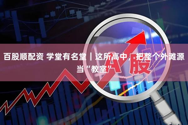 百股顺配资 学堂有名堂｜这所高中，把整个外滩源当“教室”