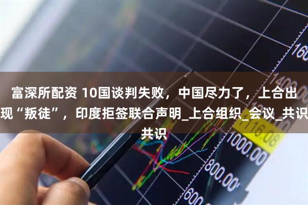 富深所配资 10国谈判失败，中国尽力了，上合出现“叛徒”，印度拒签联合声明_上合组织_会议_共识