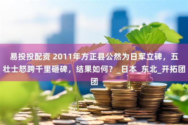 易投投配资 2011年方正县公然为日军立碑，五壮士怒跨千里砸碑，结果如何？_日本_东北_开拓团