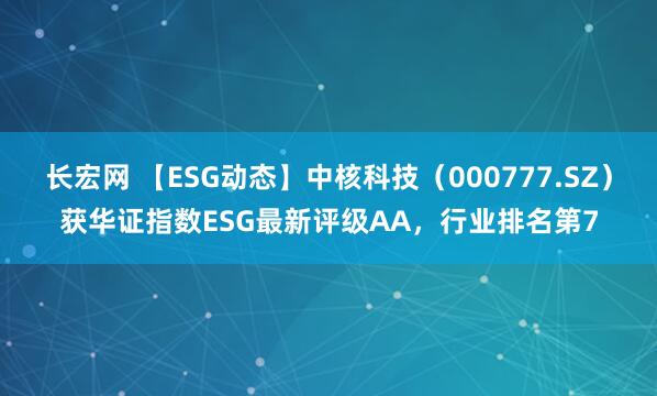 长宏网 【ESG动态】中核科技（000777.SZ）获华证指数ESG最新评级AA，行业排名第7