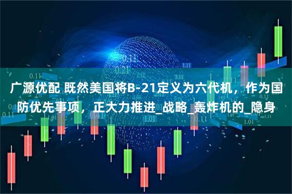 广源优配 既然美国将B-21定义为六代机，作为国防优先事项，正大力推进_战略_轰炸机的_隐身