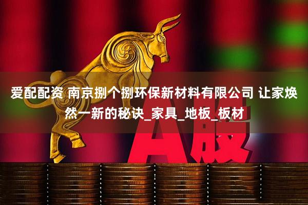 爱配配资 南京捌个捌环保新材料有限公司 让家焕然一新的秘诀_家具_地板_板材