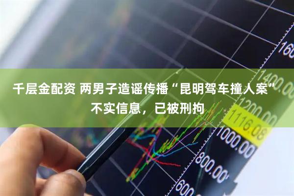 千层金配资 两男子造谣传播“昆明驾车撞人案” 不实信息，已被刑拘