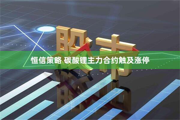恒信策略 碳酸锂主力合约触及涨停