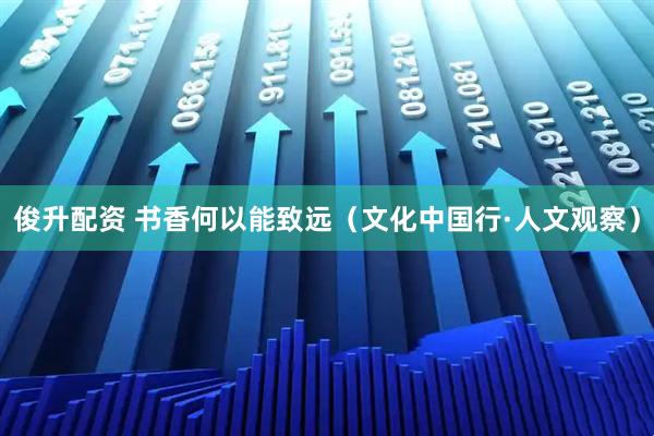 俊升配资 书香何以能致远（文化中国行·人文观察）