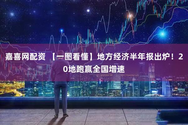 嘉喜网配资 【一图看懂】地方经济半年报出炉！20地跑赢全国增速