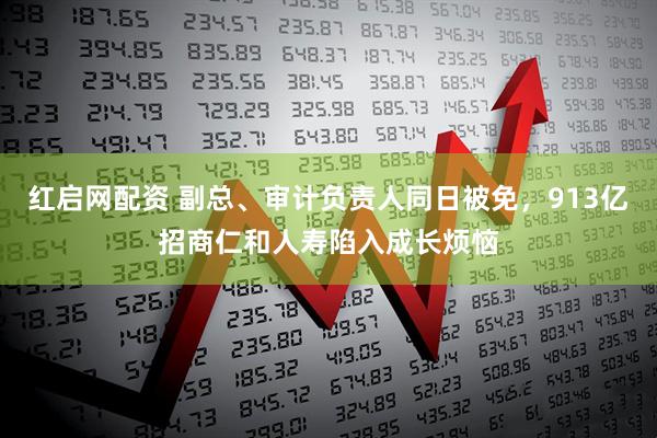 红启网配资 副总、审计负责人同日被免，913亿招商仁和人寿陷入成长烦恼