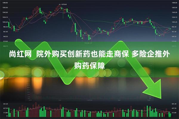 尚红网  院外购买创新药也能走商保 多险企推外购药保障