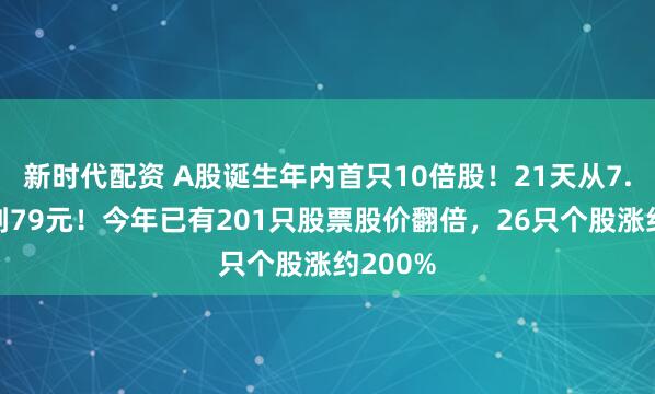 新时代配资 A股诞生年内首只10倍股！21天从7.8元涨到79元！今年已有201只股票股价翻倍，26只个股涨约200%