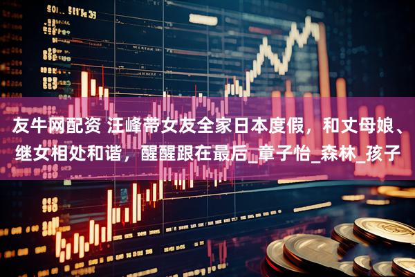 友牛网配资 汪峰带女友全家日本度假，和丈母娘、继女相处和谐，醒醒跟在最后_章子怡_森林_孩子