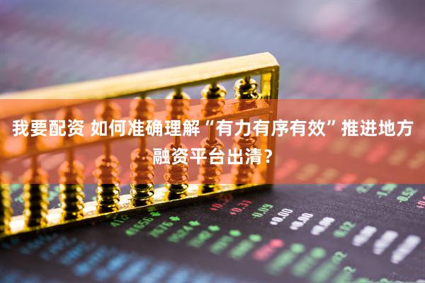 我要配资 如何准确理解“有力有序有效”推进地方融资平台出清？