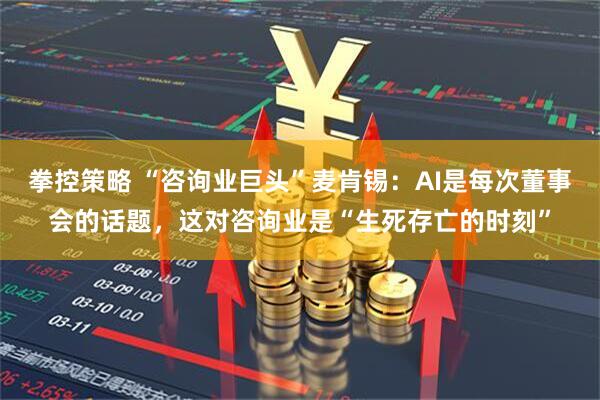 拳控策略 “咨询业巨头”麦肯锡：AI是每次董事会的话题，这对咨询业是“生死存亡的时刻”