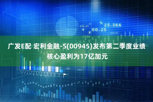 广发E配 宏利金融-S(00945)发布第二季度业绩 核心盈利为17亿加元