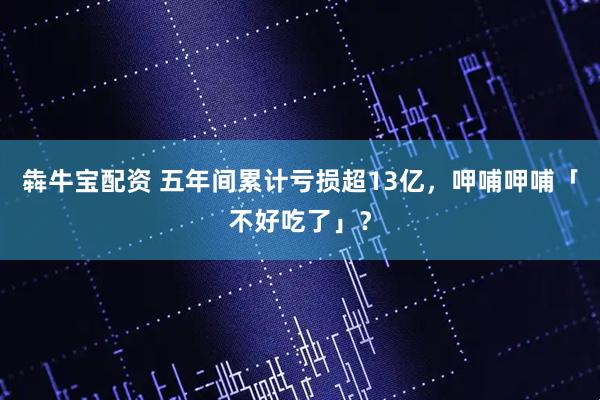 犇牛宝配资 五年间累计亏损超13亿，呷哺呷哺「不好吃了」？