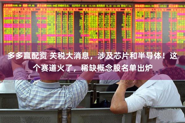 多多赢配资 关税大消息，涉及芯片和半导体！这个赛道火了，稀缺概念股名单出炉