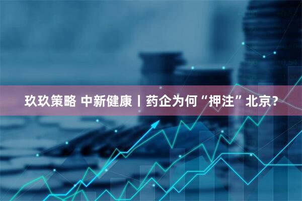 玖玖策略 中新健康丨药企为何“押注”北京？