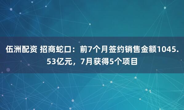 伍洲配资 招商蛇口：前7个月签约销售金额1045.53亿元，7月获得5个项目
