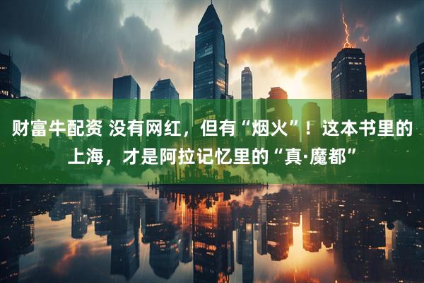 财富牛配资 没有网红，但有“烟火”！这本书里的上海，才是阿拉记忆里的“真·魔都”