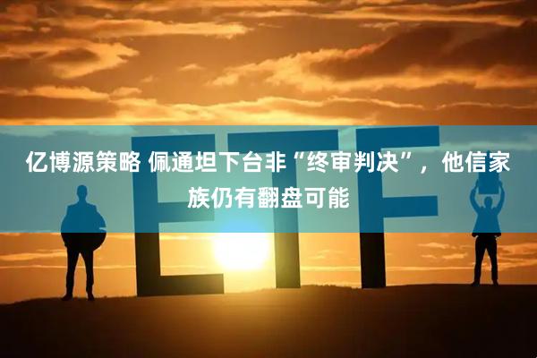 亿博源策略 佩通坦下台非“终审判决”，他信家族仍有翻盘可能
