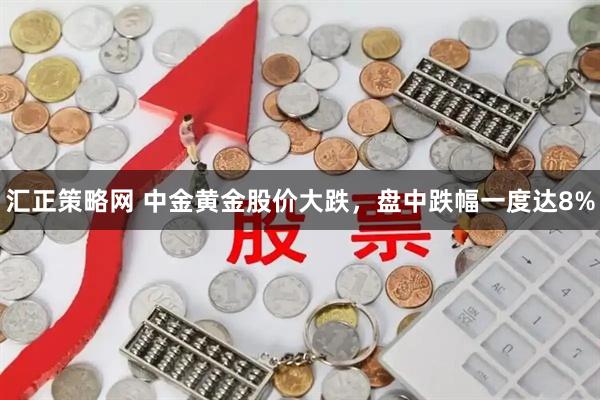 汇正策略网 中金黄金股价大跌,盘中跌幅一度达8%