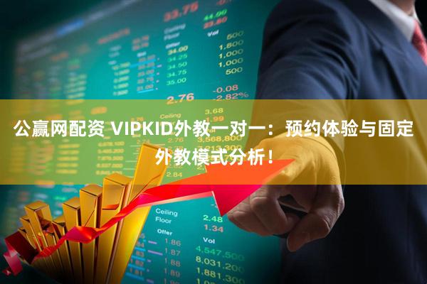 公赢网配资 VIPKID外教一对一:预约体验与固定外教模式分析!