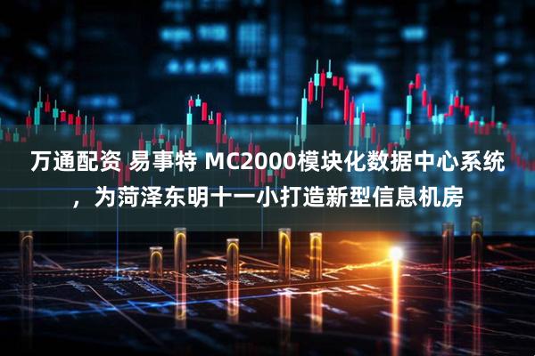 万通配资 易事特 MC2000模块化数据中心系统，为菏泽东明十一小打造新型信息机房
