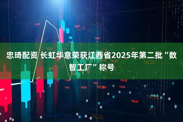 忠琦配资 长虹华意荣获江西省2025年第二批“数智工厂”称号