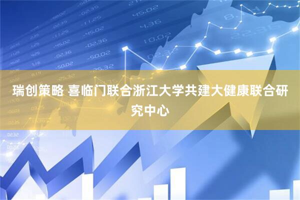 瑞创策略 喜临门联合浙江大学共建大健康联合研究中心