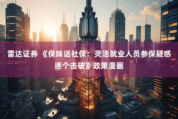 雷达证券 《保妹话社保：灵活就业人员参保疑惑逐个击破》政策漫画