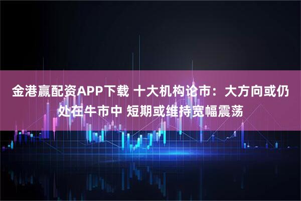 金港赢配资APP下载 十大机构论市：大方向或仍处在牛市中 短期或维持宽幅震荡