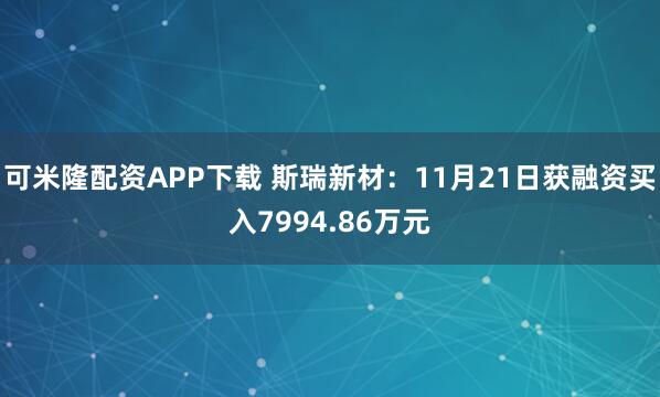 可米隆配资APP下载 斯瑞新材：11月21日获融资买入7994.86万元