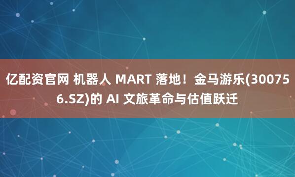亿配资官网 机器人 MART 落地！金马游乐(300756.SZ)的 AI 文旅革命与估值跃迁