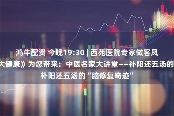 鸿牛配资 今晚19:30 | 西苑医院专家做客凤凰卫视《凤凰大健康》为您带来:中医名家大讲堂——补阳还五汤的“脑修复奇迹”