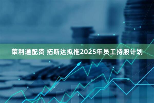 荣利通配资 拓斯达拟推2025年员工持股计划