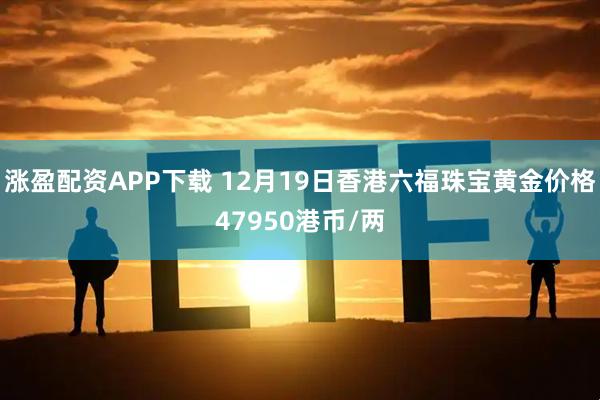 涨盈配资APP下载 12月19日香港六福珠宝黄金价格47950港币/两