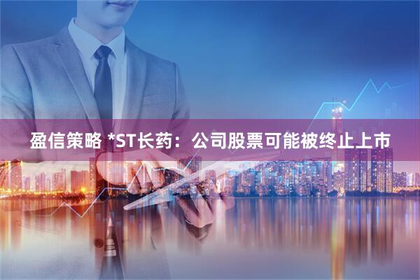 盈信策略 *ST长药：公司股票可能被终止上市