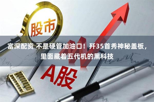 富深配资 不是硬管加油口!歼35首秀神秘盖板,里面藏着五代机的黑科技