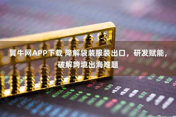 翼牛网APP下载 降解袋装服装出口，研发赋能，破解跨境出海难题