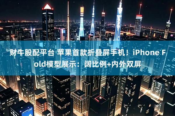 财牛股配平台 苹果首款折叠屏手机！iPhone Fold模型展示：阔比例+内外双屏