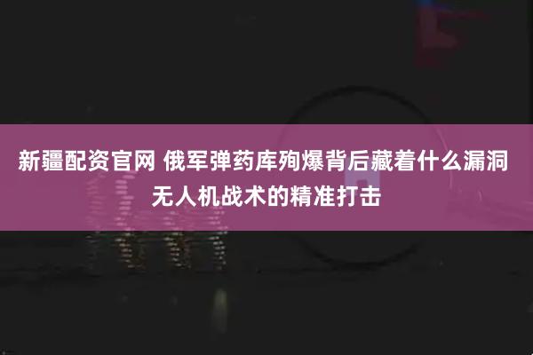 新疆配资官网 俄军弹药库殉爆背后藏着什么漏洞 无人机战术的精准打击