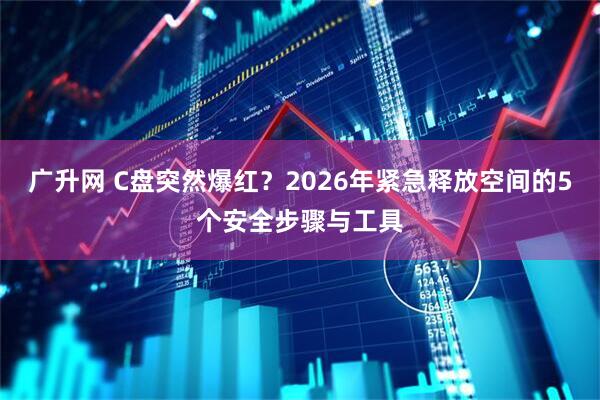 广升网 C盘突然爆红？2026年紧急释放空间的5个安全步骤与工具